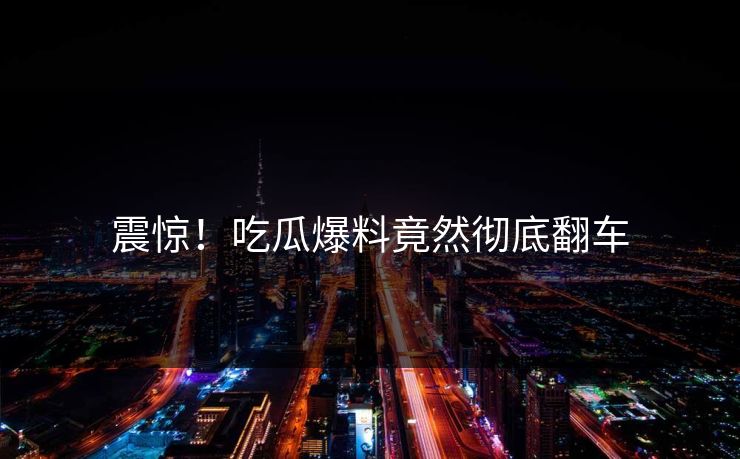 震惊！吃瓜爆料竟然彻底翻车