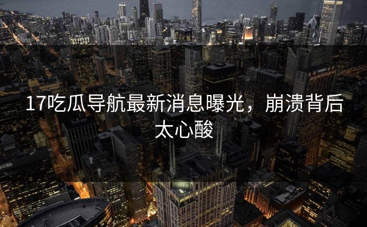 17吃瓜导航最新消息曝光，崩溃背后太心酸
