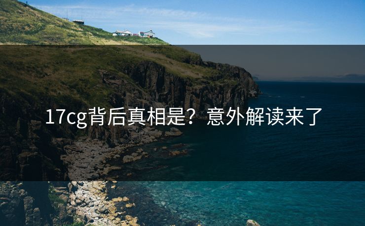 17cg背后真相是？意外解读来了
