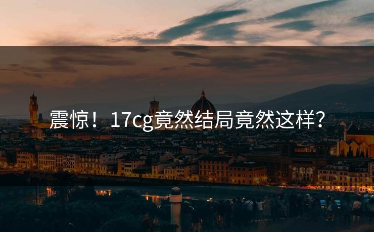 震惊！17cg竟然结局竟然这样？