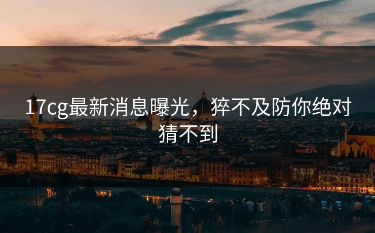 17cg最新消息曝光，猝不及防你绝对猜不到