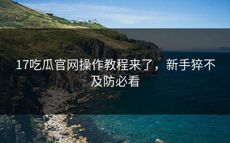17吃瓜官网操作教程来了，新手猝不及防必看