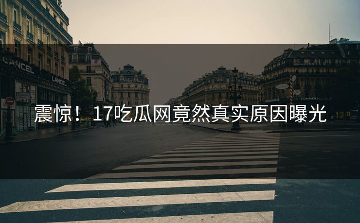 震惊！17吃瓜网竟然真实原因曝光
