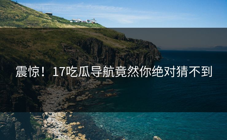 震惊！17吃瓜导航竟然你绝对猜不到