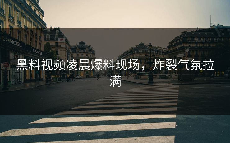 黑料视频凌晨爆料现场，炸裂气氛拉满
