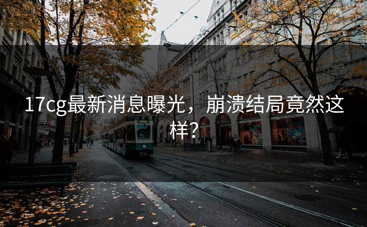 17cg最新消息曝光，崩溃结局竟然这样？