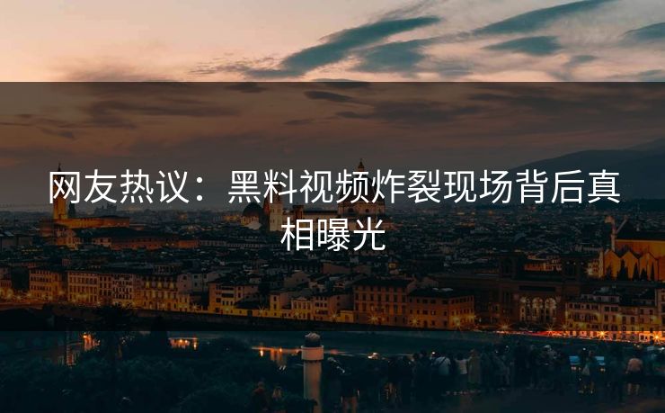 网友热议：黑料视频炸裂现场背后真相曝光