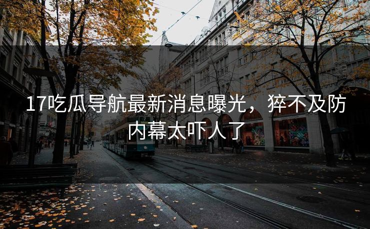 17吃瓜导航最新消息曝光，猝不及防内幕太吓人了