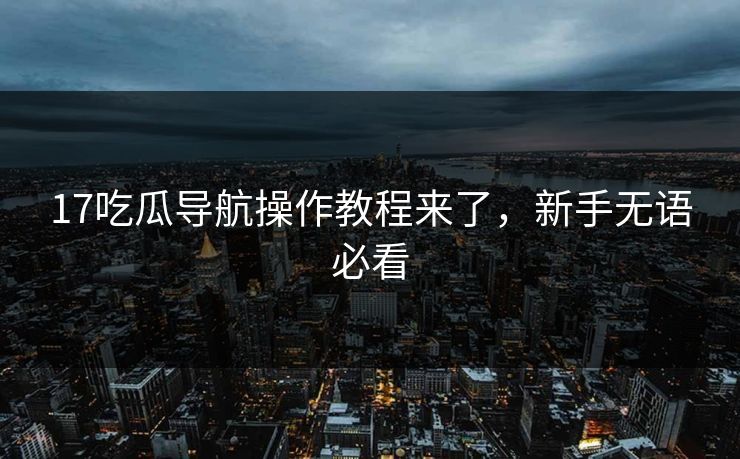 17吃瓜导航操作教程来了，新手无语必看