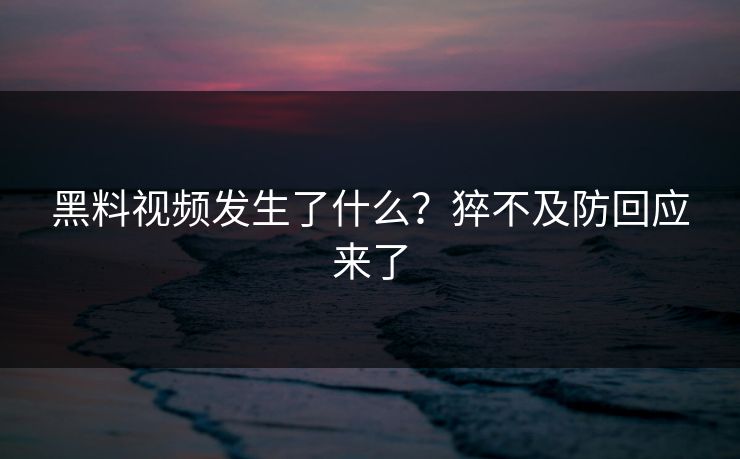 黑料视频发生了什么？猝不及防回应来了