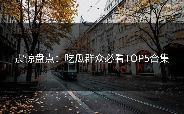 震惊盘点：吃瓜群众必看TOP5合集