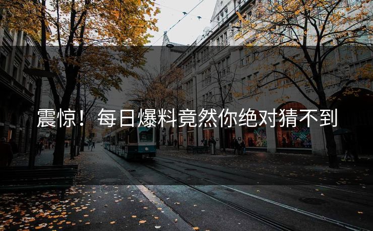 震惊！每日爆料竟然你绝对猜不到