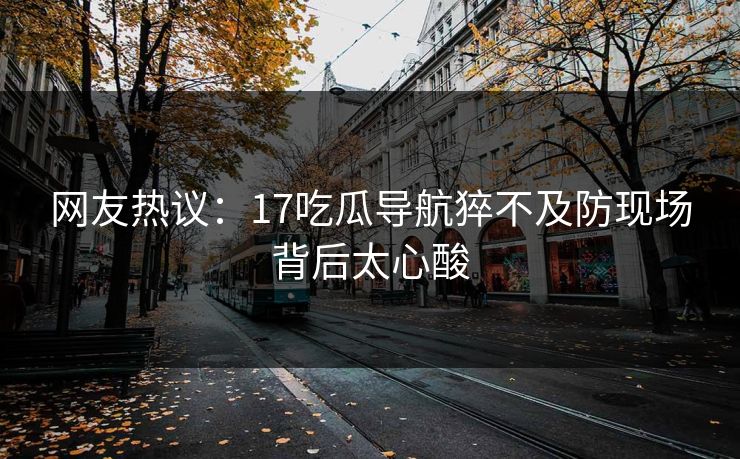 网友热议：17吃瓜导航猝不及防现场背后太心酸