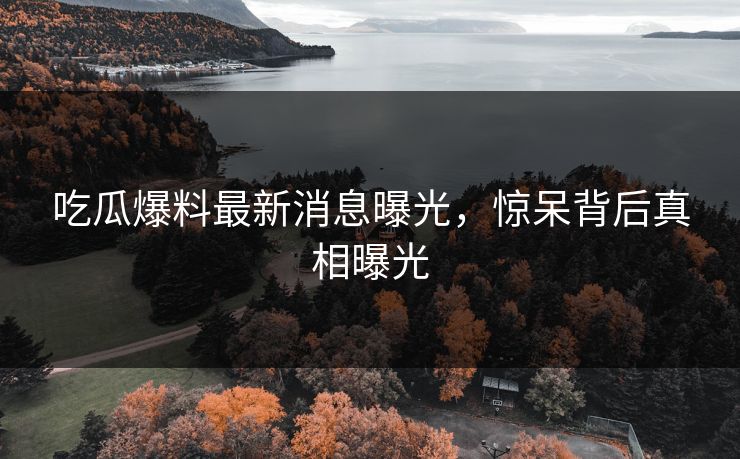吃瓜爆料最新消息曝光，惊呆背后真相曝光