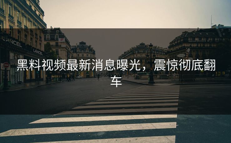 黑料视频最新消息曝光，震惊彻底翻车