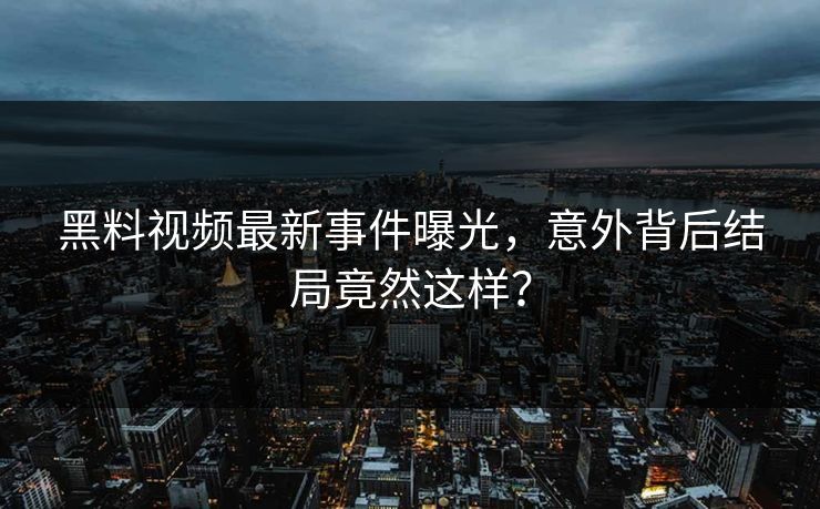 黑料视频最新事件曝光，意外背后结局竟然这样？