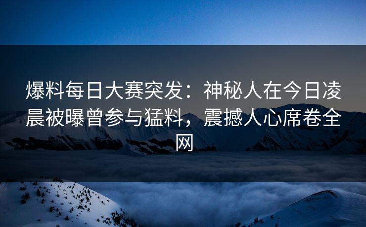 爆料每日大赛突发：神秘人在今日凌晨被曝曾参与猛料，震撼人心席卷全网