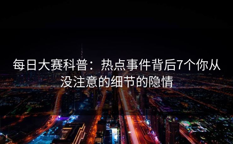 每日大赛科普：热点事件背后7个你从没注意的细节的隐情