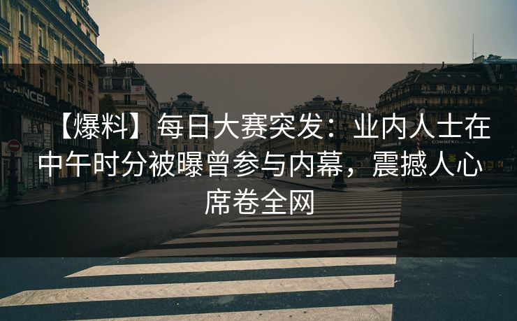 【爆料】每日大赛突发：业内人士在中午时分被曝曾参与内幕，震撼人心席卷全网