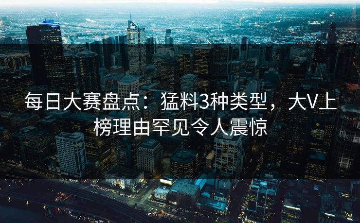 每日大赛盘点：猛料3种类型，大V上榜理由罕见令人震惊