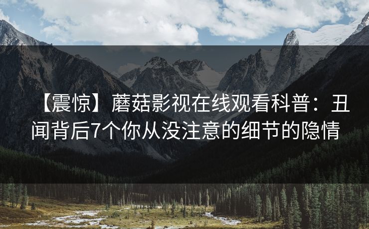 【震惊】蘑菇影视在线观看科普：丑闻背后7个你从没注意的细节的隐情