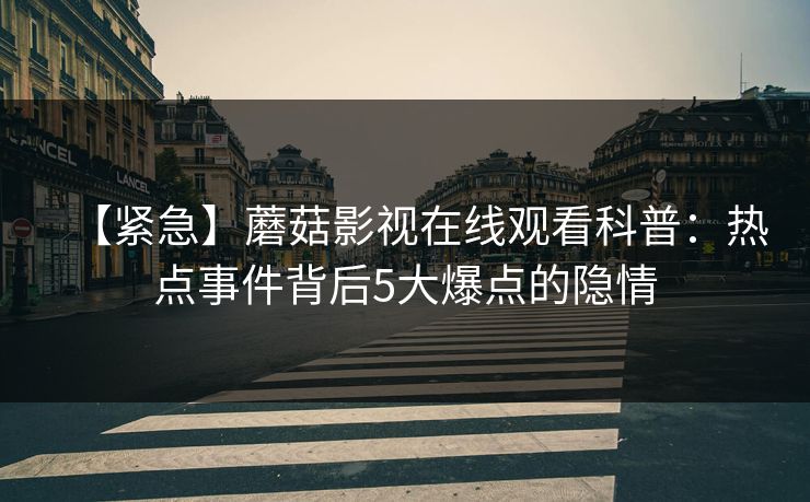 【紧急】蘑菇影视在线观看科普：热点事件背后5大爆点的隐情