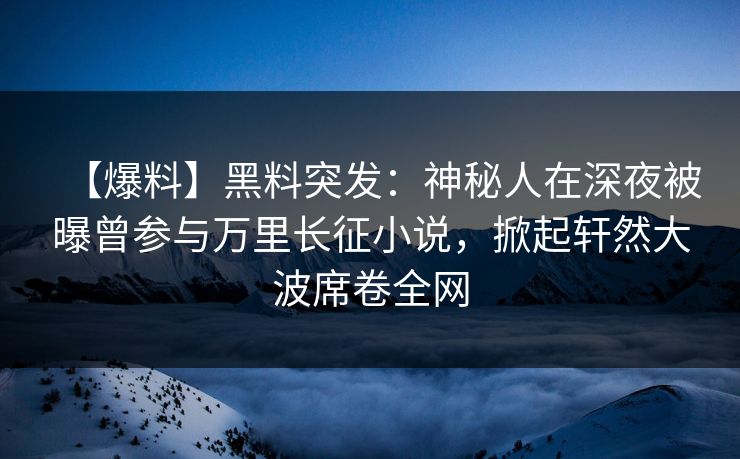 【爆料】黑料突发：神秘人在深夜被曝曾参与万里长征小说，掀起轩然大波席卷全网