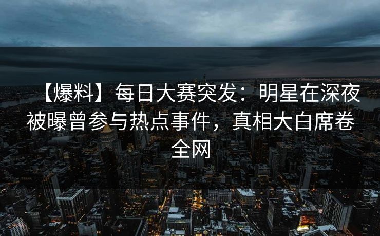 【爆料】每日大赛突发：明星在深夜被曝曾参与热点事件，真相大白席卷全网