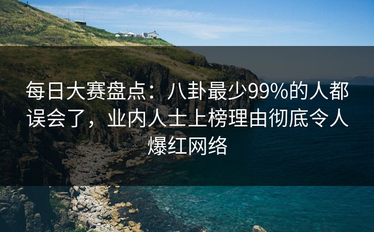 每日大赛盘点：八卦最少99%的人都误会了，业内人士上榜理由彻底令人爆红网络
