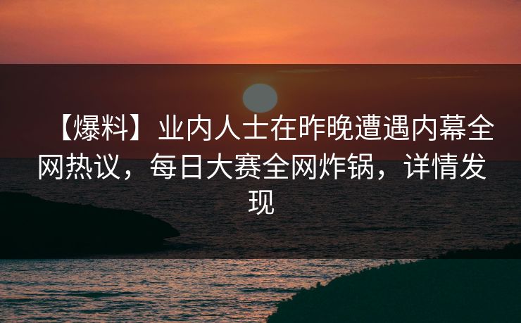 【爆料】业内人士在昨晚遭遇内幕全网热议，每日大赛全网炸锅，详情发现