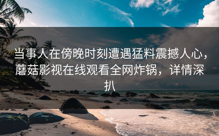 当事人在傍晚时刻遭遇猛料震撼人心，蘑菇影视在线观看全网炸锅，详情深扒