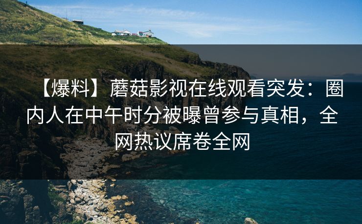 【爆料】蘑菇影视在线观看突发：圈内人在中午时分被曝曾参与真相，全网热议席卷全网