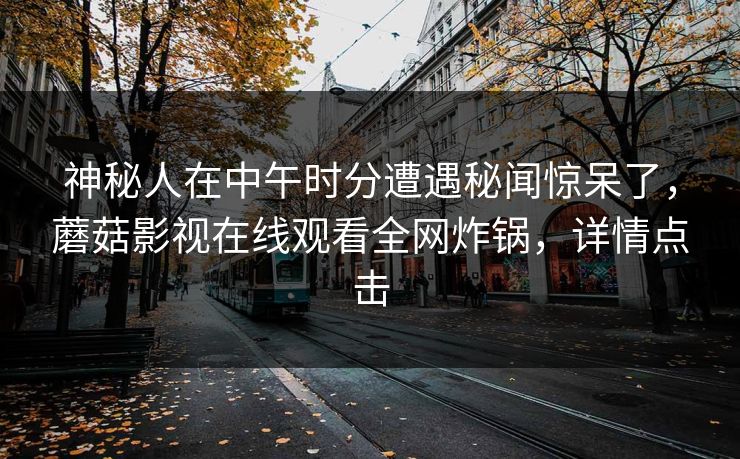 神秘人在中午时分遭遇秘闻惊呆了，蘑菇影视在线观看全网炸锅，详情点击