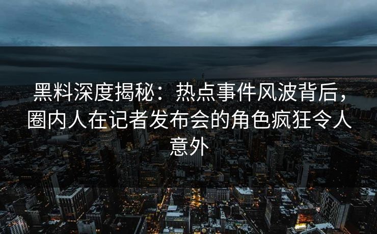 黑料深度揭秘：热点事件风波背后，圈内人在记者发布会的角色疯狂令人意外