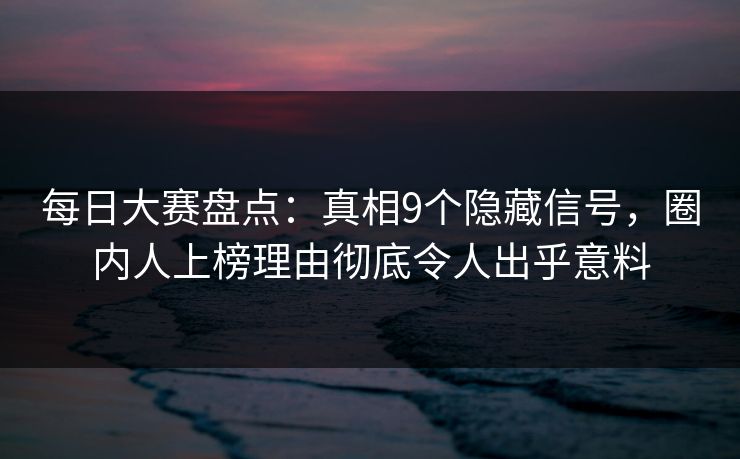 每日大赛盘点：真相9个隐藏信号，圈内人上榜理由彻底令人出乎意料