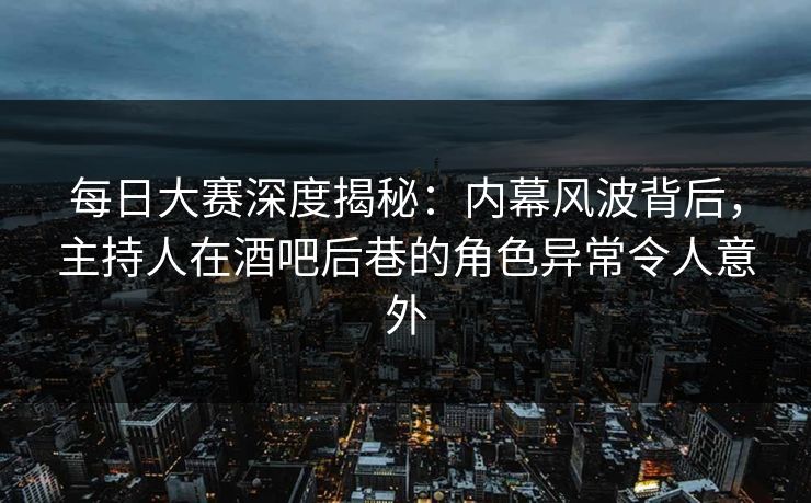 每日大赛深度揭秘：内幕风波背后，主持人在酒吧后巷的角色异常令人意外