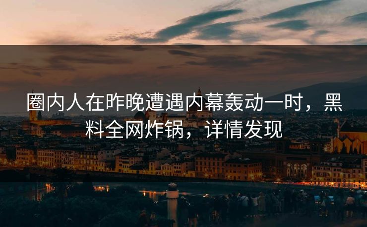 圈内人在昨晚遭遇内幕轰动一时，黑料全网炸锅，详情发现