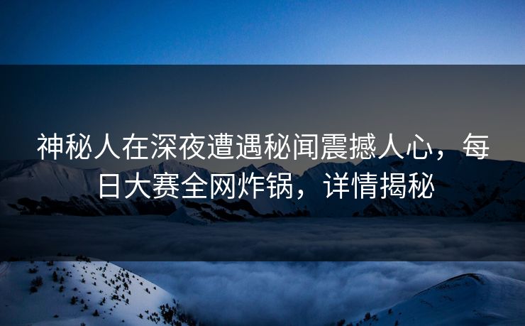 神秘人在深夜遭遇秘闻震撼人心，每日大赛全网炸锅，详情揭秘