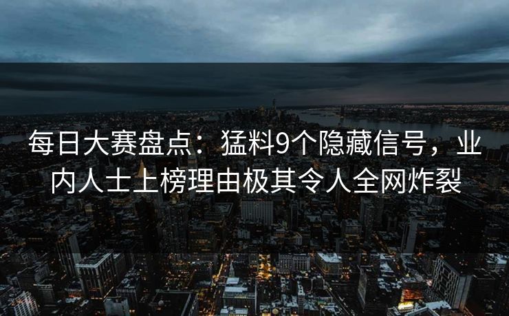 每日大赛盘点：猛料9个隐藏信号，业内人士上榜理由极其令人全网炸裂