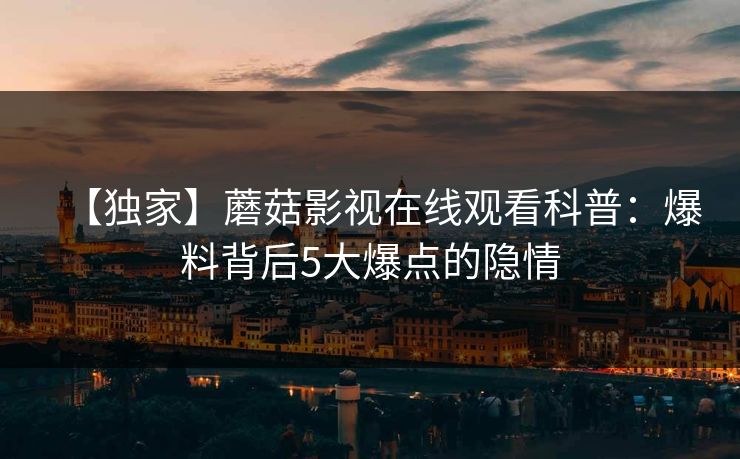 【独家】蘑菇影视在线观看科普：爆料背后5大爆点的隐情