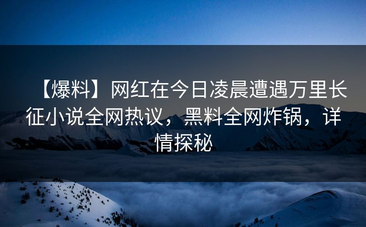 【爆料】网红在今日凌晨遭遇万里长征小说全网热议，黑料全网炸锅，详情探秘