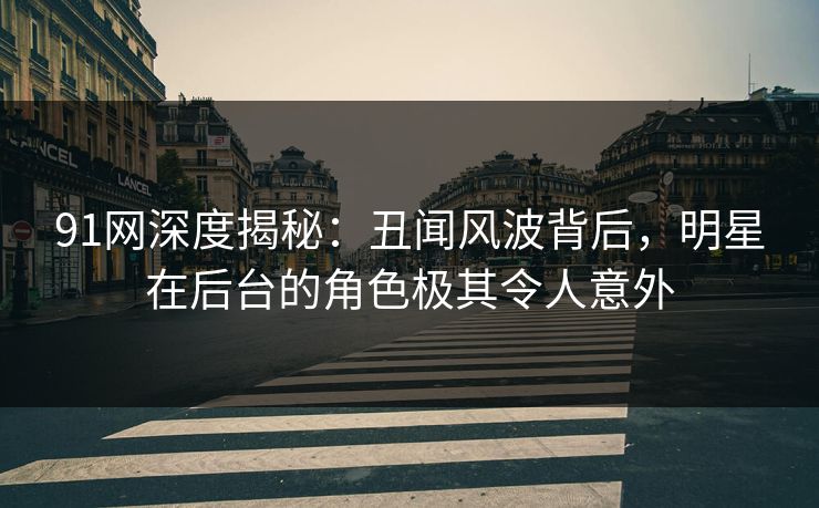 91网深度揭秘：丑闻风波背后，明星在后台的角色极其令人意外