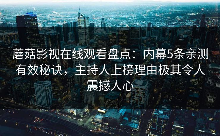 蘑菇影视在线观看盘点：内幕5条亲测有效秘诀，主持人上榜理由极其令人震撼人心