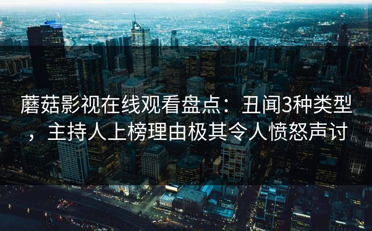 蘑菇影视在线观看盘点：丑闻3种类型，主持人上榜理由极其令人愤怒声讨