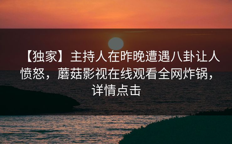 【独家】主持人在昨晚遭遇八卦让人愤怒，蘑菇影视在线观看全网炸锅，详情点击