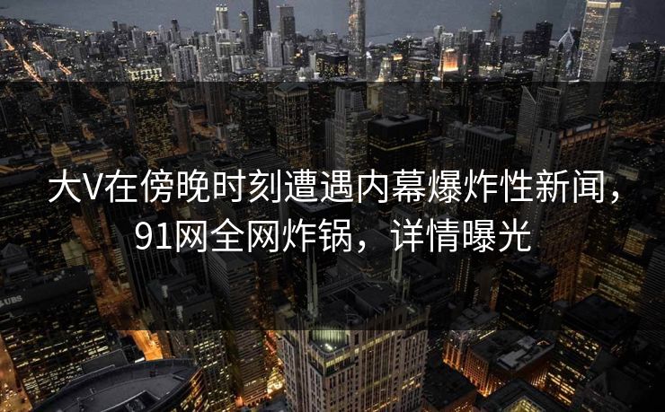 大V在傍晚时刻遭遇内幕爆炸性新闻，91网全网炸锅，详情曝光