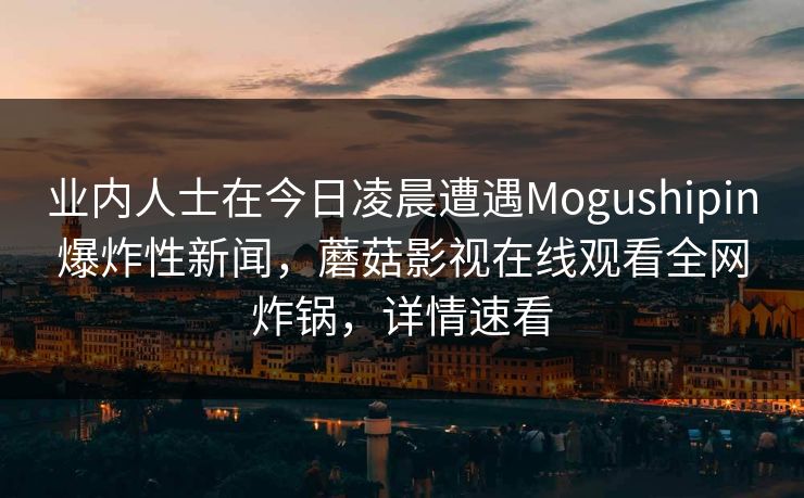 业内人士在今日凌晨遭遇Mogushipin爆炸性新闻，蘑菇影视在线观看全网炸锅，详情速看