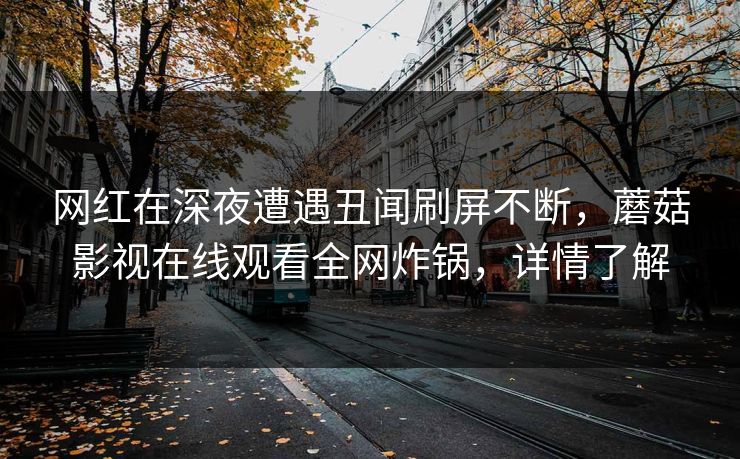 网红在深夜遭遇丑闻刷屏不断，蘑菇影视在线观看全网炸锅，详情了解