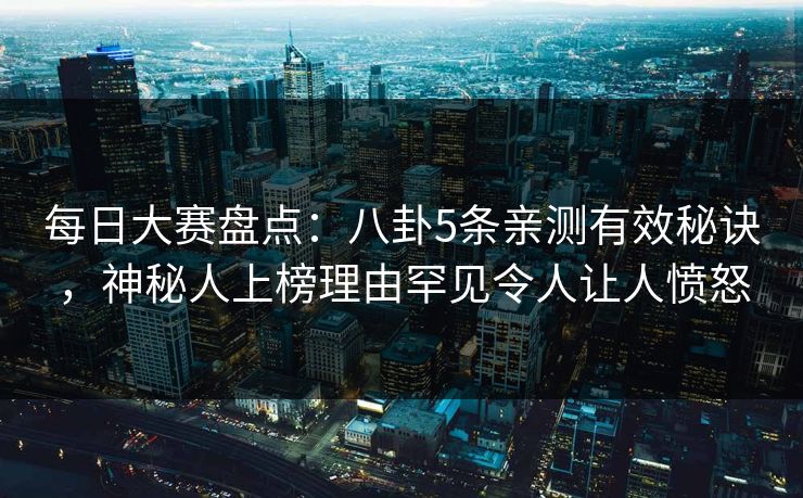 每日大赛盘点：八卦5条亲测有效秘诀，神秘人上榜理由罕见令人让人愤怒