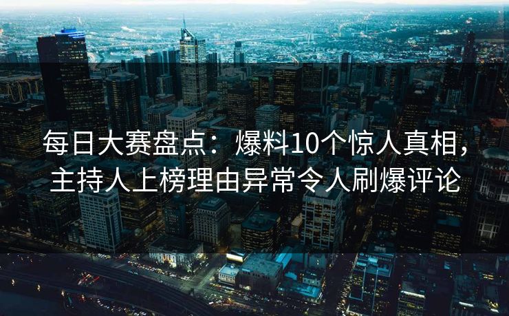 每日大赛盘点：爆料10个惊人真相，主持人上榜理由异常令人刷爆评论